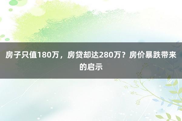 房子只值180万，房贷却达280万？房价暴跌带来的启示