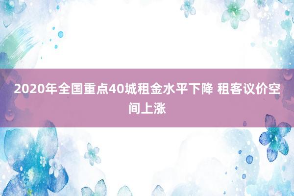 2020年全国重点40城租金水平下降 租客议价空间上涨