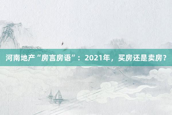 河南地产“房言房语”：2021年，买房还是卖房？