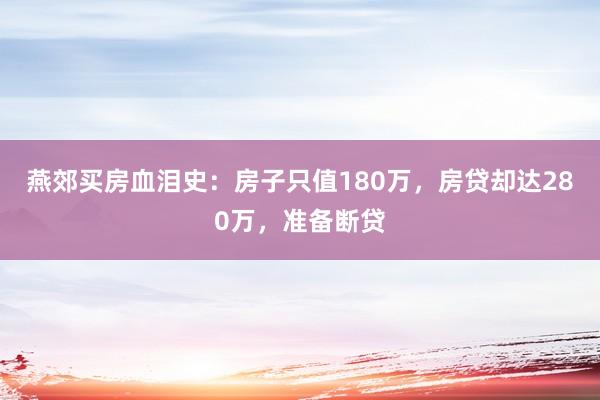 燕郊买房血泪史：房子只值180万，房贷却达280万，准备断贷