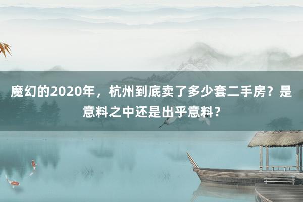 魔幻的2020年，杭州到底卖了多少套二手房？是意料之中还是出乎意料？