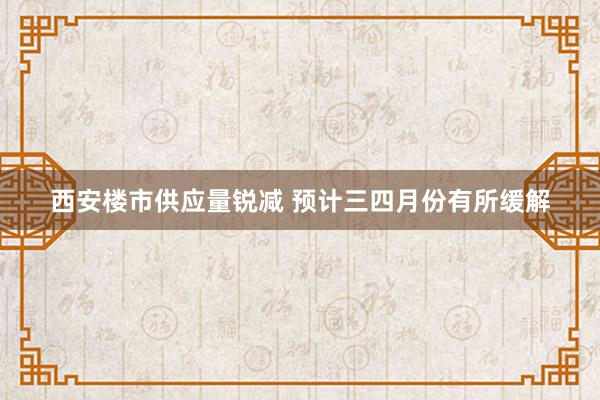 西安楼市供应量锐减 预计三四月份有所缓解