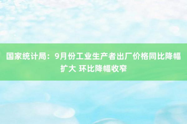 国家统计局：9月份工业生产者出厂价格同比降幅扩大 环比降幅收窄