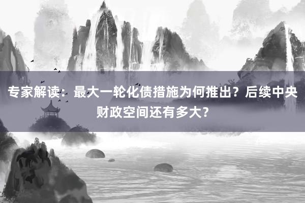 专家解读：最大一轮化债措施为何推出？后续中央财政空间还有多大？