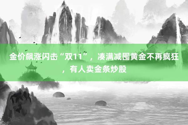 金价飙涨闪击“双11”，凑满减囤黄金不再疯狂，有人卖金条炒股