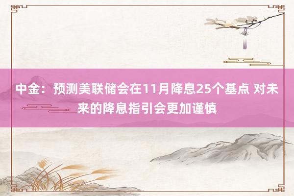 中金：预测美联储会在11月降息25个基点 对未来的降息指引会更加谨慎