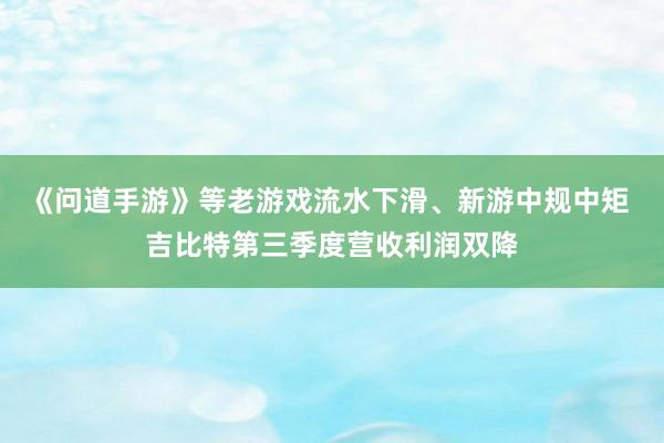 《问道手游》等老游戏流水下滑、新游中规中矩 吉比特第三季度营收利润双降