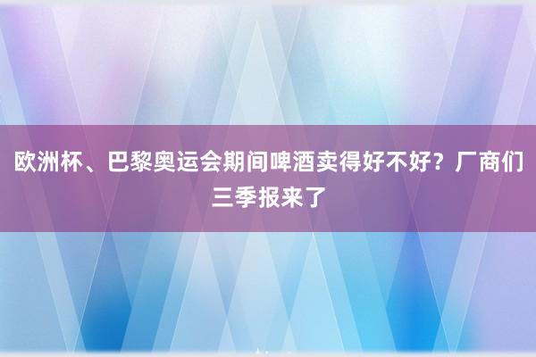 欧洲杯、巴黎奥运会期间啤酒卖得好不好？厂商们三季报来了