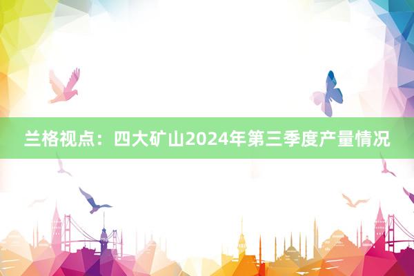 兰格视点：四大矿山2024年第三季度产量情况