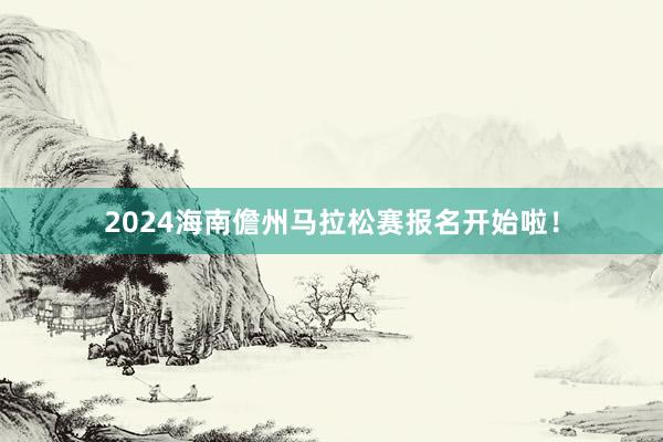 2024海南儋州马拉松赛报名开始啦！