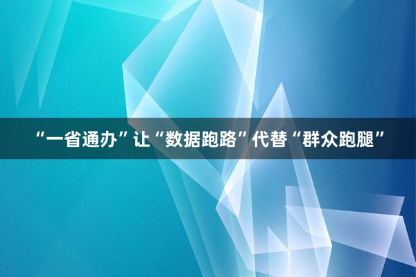 “一省通办”让“数据跑路”代替“群众跑腿”