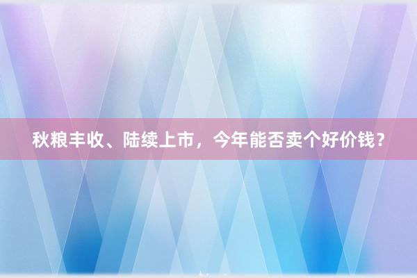 秋粮丰收、陆续上市，今年能否卖个好价钱？