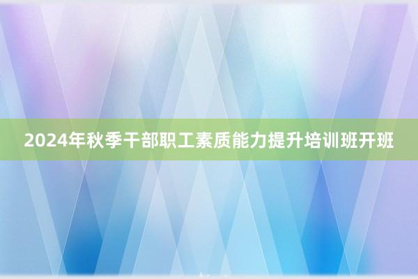 2024年秋季干部职工素质能力提升培训班开班