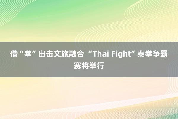 借“拳”出击文旅融合 “Thai Fight”泰拳争霸赛将举行