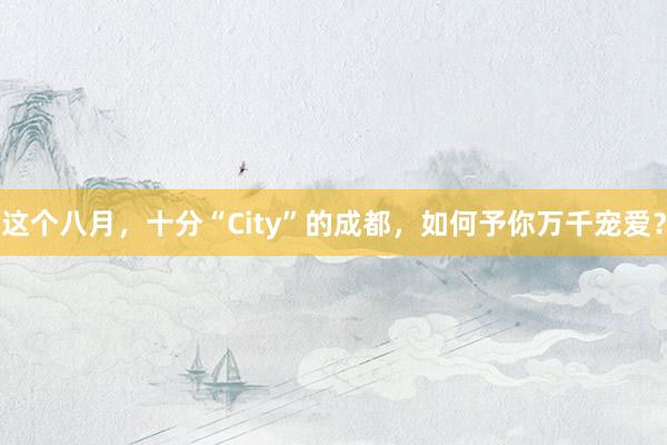 这个八月，十分“City”的成都，如何予你万千宠爱？