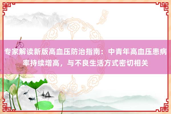 专家解读新版高血压防治指南：中青年高血压患病率持续增高，与不良生活方式密切相关