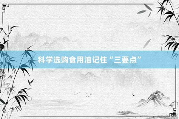 科学选购食用油记住“三要点”