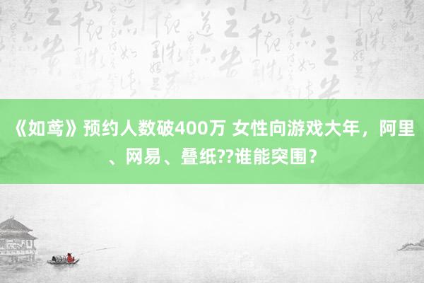 《如鸢》预约人数破400万 女性向游戏大年，阿里、网易、叠纸??谁能突围？