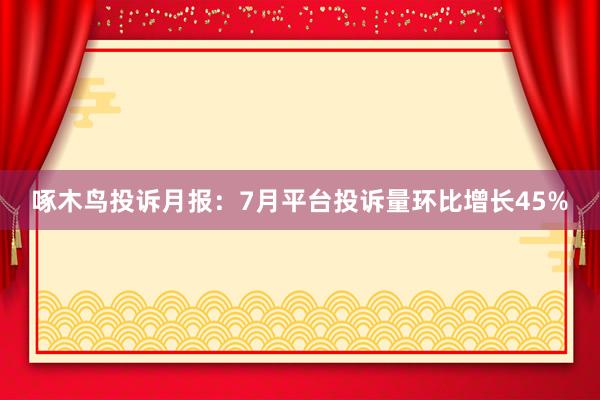 啄木鸟投诉月报：7月平台投诉量环比增长45%