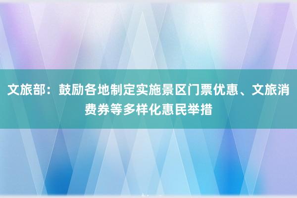 文旅部：鼓励各地制定实施景区门票优惠、文旅消费券等多样化惠民举措