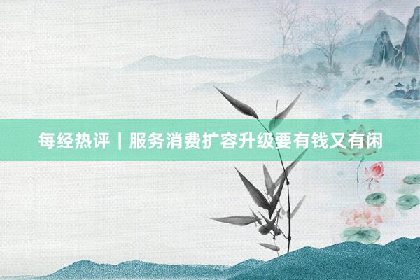 每经热评｜服务消费扩容升级要有钱又有闲