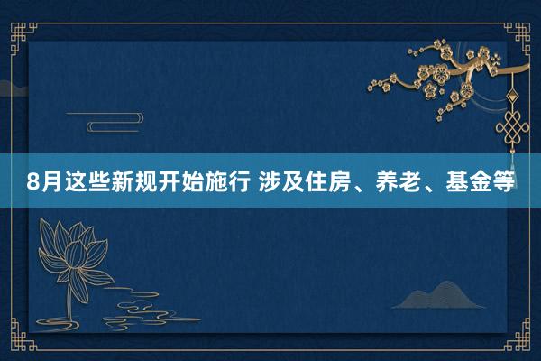 8月这些新规开始施行 涉及住房、养老、基金等