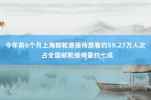 今年前6个月上海邮轮港接待旅客约59.27万人次  占全国邮轮接待量约七成