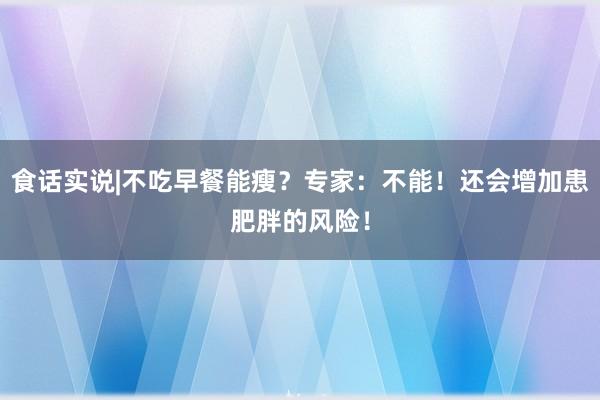 食话实说|不吃早餐能瘦？专家：不能！还会增加患肥胖的风险！