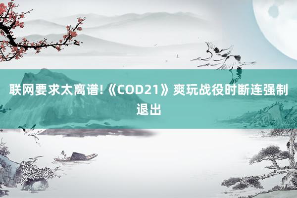 联网要求太离谱!《COD21》爽玩战役时断连强制退出