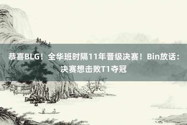 恭喜BLG！全华班时隔11年晋级决赛！Bin放话：决赛想击败T1夺冠