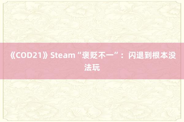 《COD21》Steam“褒贬不一”：闪退到根本没法玩