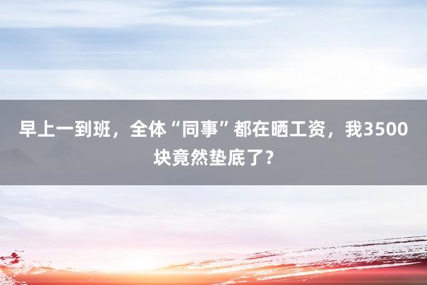 早上一到班，全体“同事”都在晒工资，我3500块竟然垫底了？