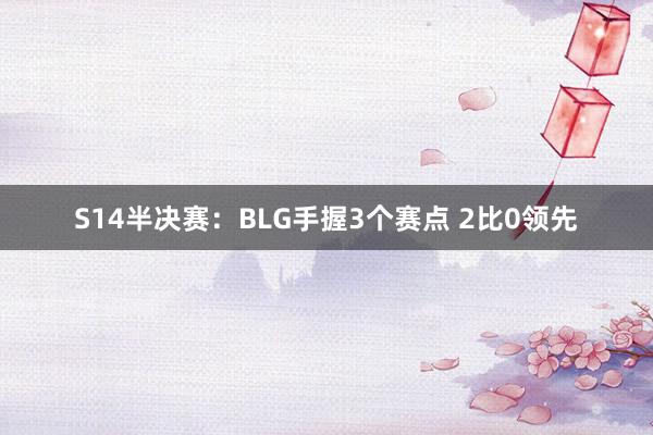 S14半决赛：BLG手握3个赛点 2比0领先