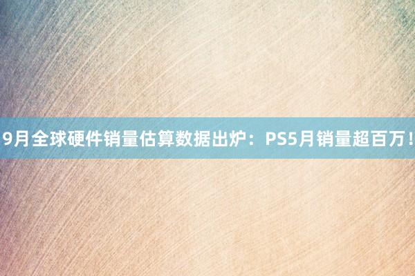 9月全球硬件销量估算数据出炉：PS5月销量超百万！