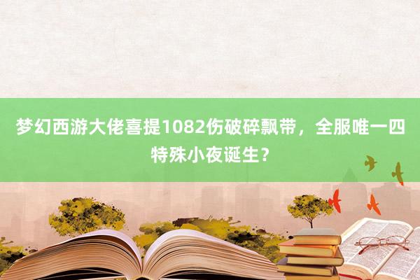 梦幻西游大佬喜提1082伤破碎飘带，全服唯一四特殊小夜诞生？