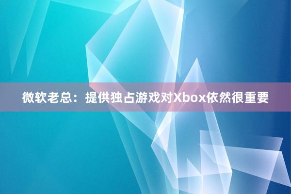 微软老总：提供独占游戏对Xbox依然很重要