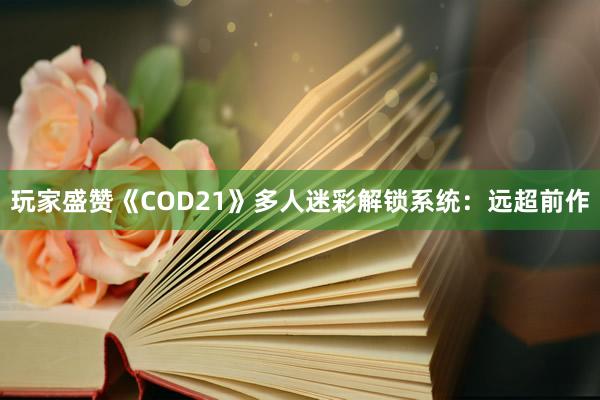 玩家盛赞《COD21》多人迷彩解锁系统：远超前作