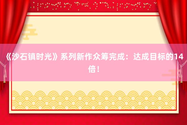 《沙石镇时光》系列新作众筹完成：达成目标的14倍！