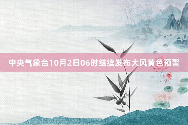 中央气象台10月2日06时继续发布大风黄色预警