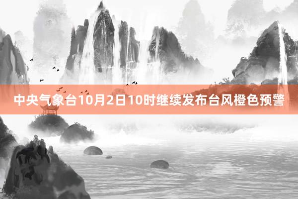 中央气象台10月2日10时继续发布台风橙色预警