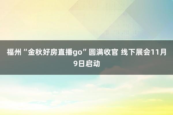 福州“金秋好房直播go”圆满收官 线下展会11月9日启动