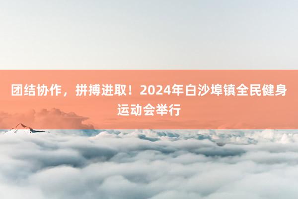 团结协作，拼搏进取！2024年白沙埠镇全民健身运动会举行