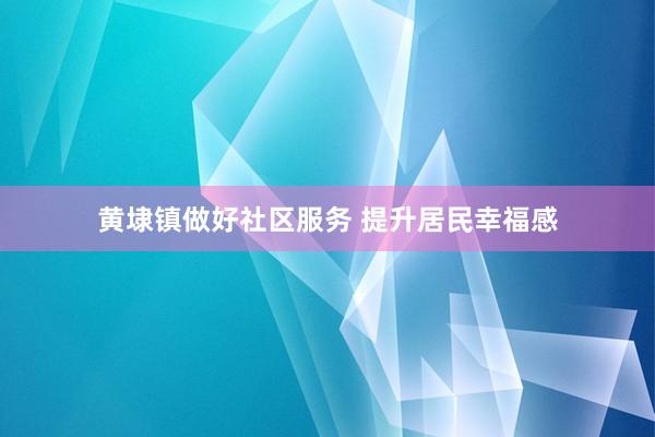 黄埭镇做好社区服务 提升居民幸福感