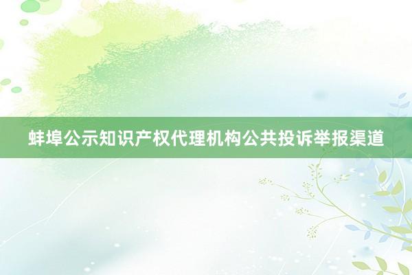 蚌埠公示知识产权代理机构公共投诉举报渠道