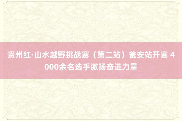 贵州红·山水越野挑战赛（第二站）瓮安站开赛 4000余名选手激扬奋进力量