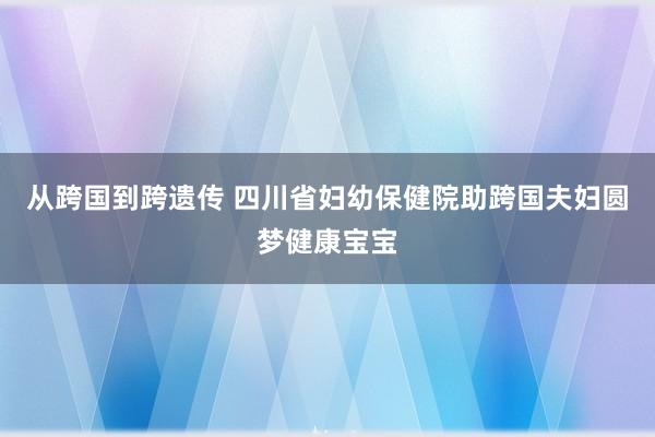 从跨国到跨遗传 四川省妇幼保健院助跨国夫妇圆梦健康宝宝