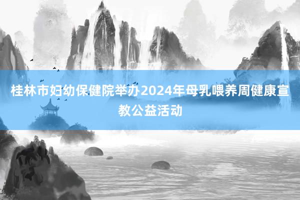 桂林市妇幼保健院举办2024年母乳喂养周健康宣教公益活动