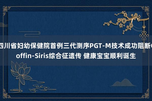 四川省妇幼保健院首例三代测序PGT-M技术成功阻断Coffin-Siris综合征遗传 健康宝宝顺利诞生