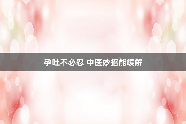 孕吐不必忍 中医妙招能缓解