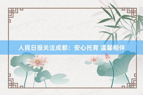 人民日报关注成都：安心托育 温馨相伴